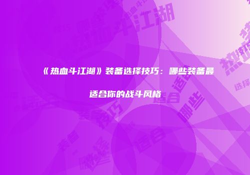 《热血斗江湖》装备选择技巧：哪些装备最适合你的战斗风格