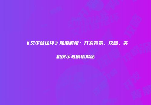 《艾尔登法环》深度解析：开发背景、攻略、实机演示与剧情揭秘