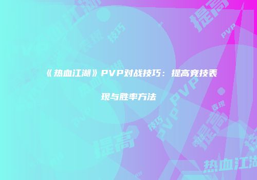 《热血江湖》PVP对战技巧：提高竞技表现与胜率方法