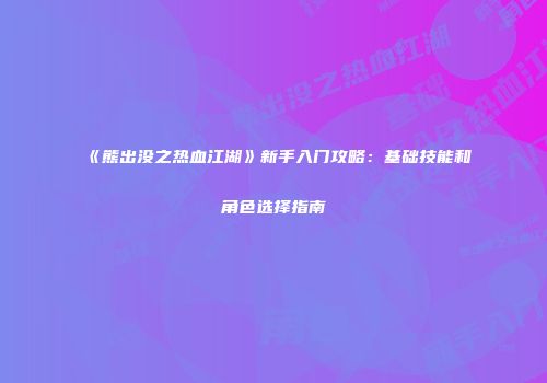 《熊出没之热血江湖》新手入门攻略：基础技能和角色选择指南