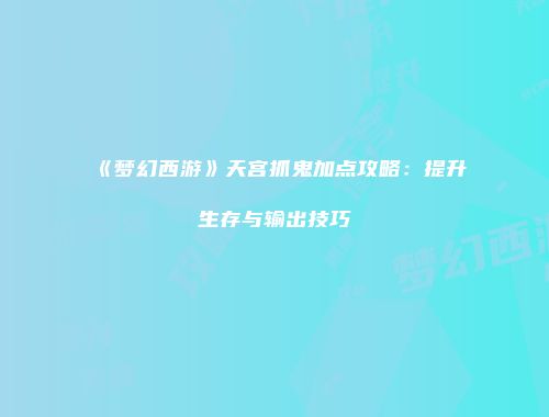 《梦幻西游》天宫抓鬼加点攻略：提升生存与输出技巧