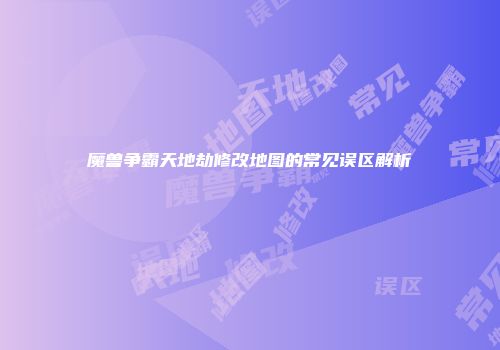 魔兽争霸天地劫修改地图的常见误区解析