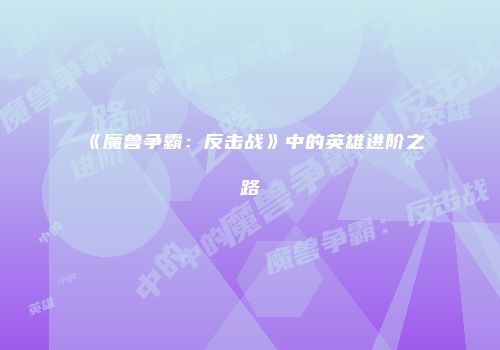 《魔兽争霸：反击战》中的英雄进阶之路