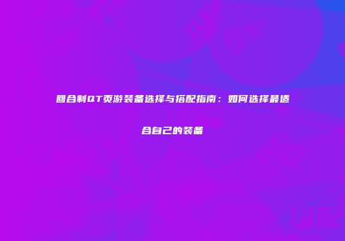 回合制QT页游装备选择与搭配指南：如何选择最适合自己的装备