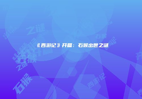 《西游记》开篇：石猴出世之谜