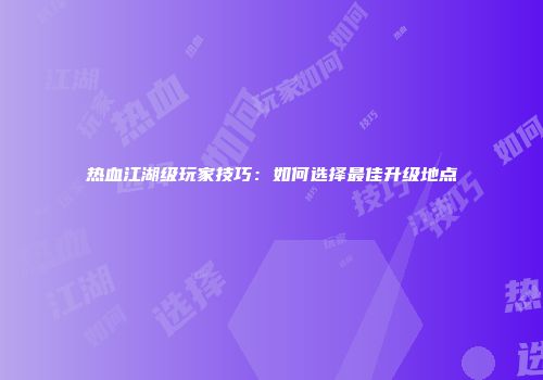 热血江湖级玩家技巧：如何选择最佳升级地点