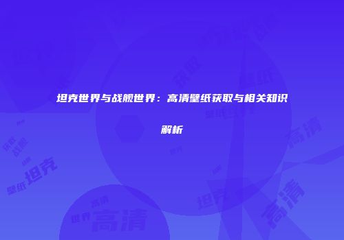 坦克世界与战舰世界：高清壁纸获取与相关知识解析