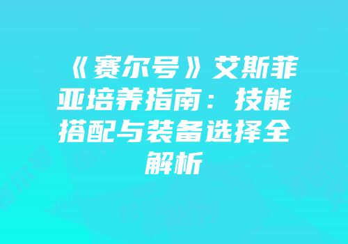 《赛尔号》艾斯菲亚培养指南：技能搭配与装备选择全解析