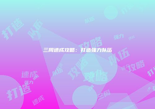 三周速成攻略：打造强力队伍