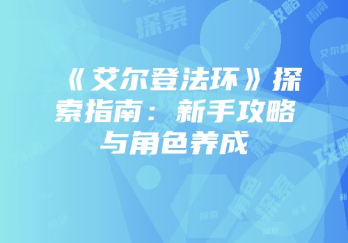 《艾尔登法环》探索指南：新手攻略与角色养成