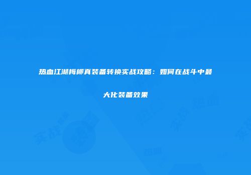 热血江湖梅柳真装备转换实战攻略：如何在战斗中最大化装备效果