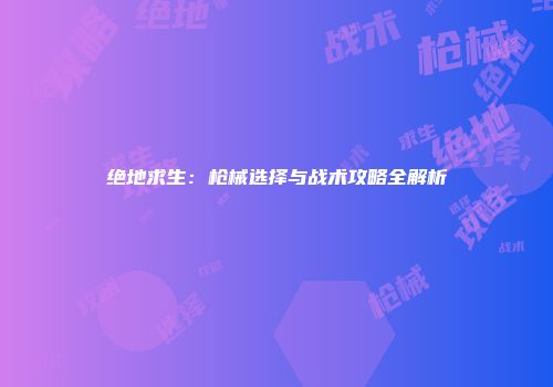 绝地求生：枪械选择与战术攻略全解析