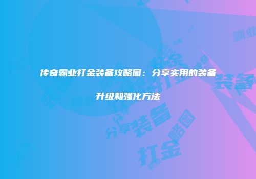 传奇霸业打金装备攻略图：分享实用的装备升级和强化方法