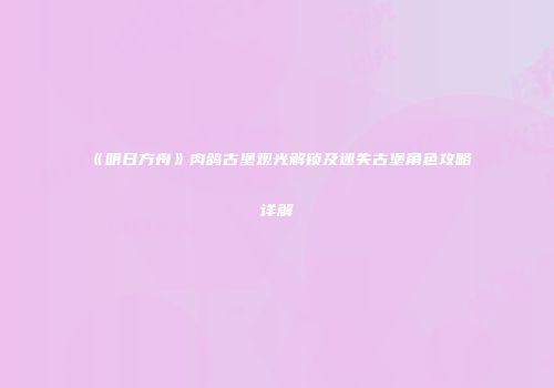 《明日方舟》肉鸽古堡观光解锁及迷失古堡角色攻略详解