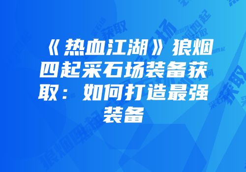 《热血江湖》狼烟四起采石场装备获取:如何打造最强装备