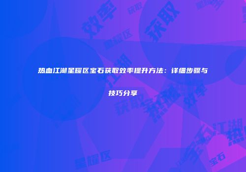 热血江湖星耀区宝石获取效率提升方法：详细步骤与技巧分享