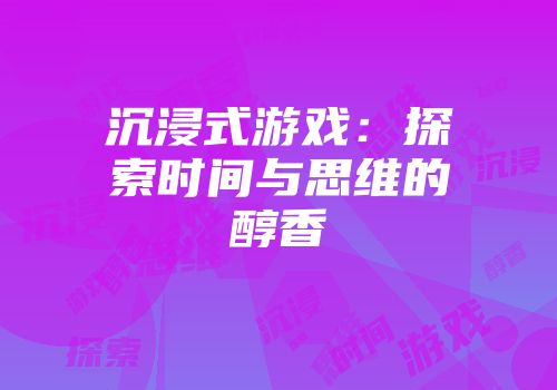 沉浸式游戏：探索时间与思维的醇香