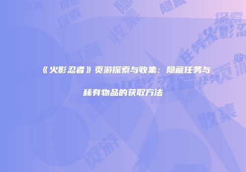 《火影忍者》页游探索与收集：隐藏任务与稀有物品的获取方法