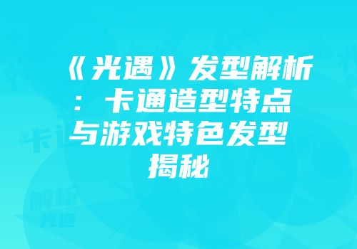 《光遇》发型解析：卡通造型特点与游戏特色发型揭秘