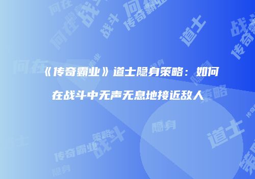 《传奇霸业》道士隐身策略：如何在战斗中无声无息地接近敌人