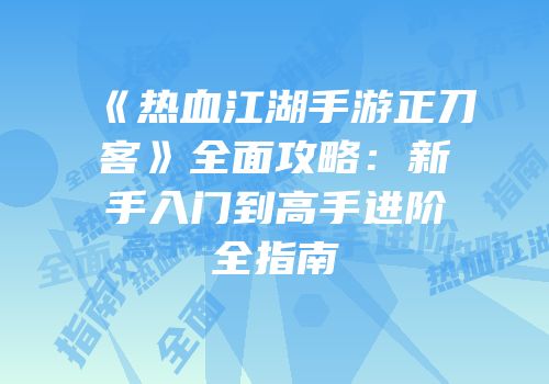 《热血江湖手游正刀客》全面攻略：新手入门到高手进阶全指南