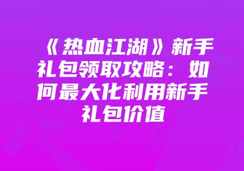 《热血江湖》新手礼包领取攻略：如何最大化利用新手礼包价值