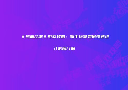 《热血江湖》游戏攻略：新手玩家如何快速进入东岳门派