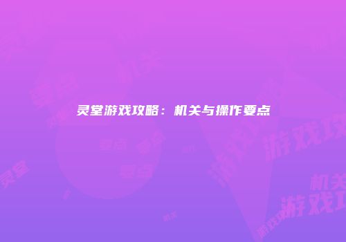 灵堂游戏攻略：机关与操作要点