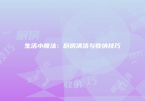 生活小魔法：厨房清洁与收纳技巧