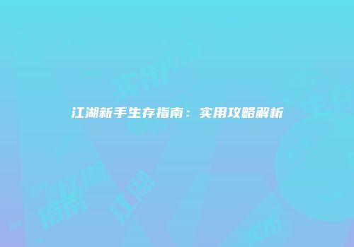 江湖新手生存指南：实用攻略解析