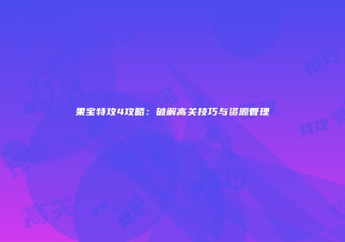 果宝特攻4攻略：破解高关技巧与资源管理