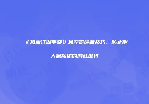 《热血江湖手游》悬浮窗隐藏技巧：防止他人窥探你的游戏世界
