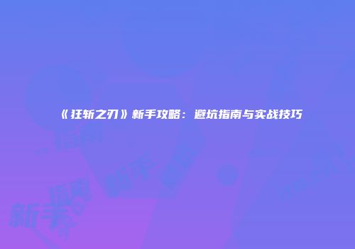《狂斩之刃》新手攻略：避坑指南与实战技巧