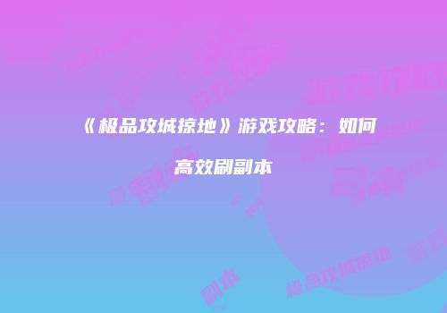 《极品攻城掠地》游戏攻略：如何高效刷副本