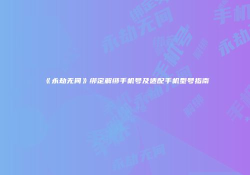 《永劫无间》绑定解绑手机号及适配手机型号指南