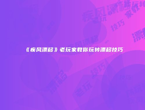 《疾风漂移》老玩家教你玩转漂移技巧