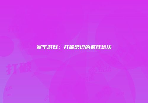 赛车游戏：打破常识的疯狂玩法