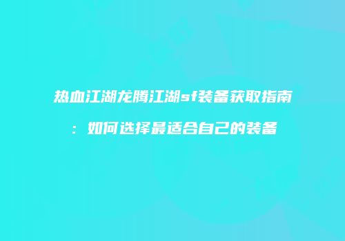 热血江湖龙腾江湖sf装备获取指南：如何选择最适合自己的装备