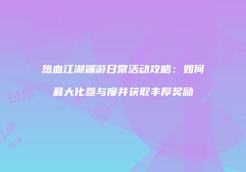 热血江湖端游日常活动攻略：如何最大化参与度并获取丰厚奖励