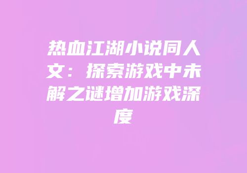 热血江湖小说同人文：探索游戏中未解之谜增加游戏深度