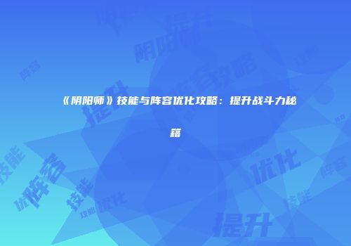 《阴阳师》技能与阵容优化攻略：提升战斗力秘籍