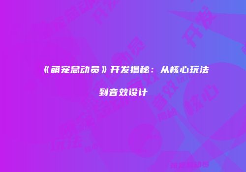 《萌宠总动员》开发揭秘：从核心玩法到音效设计