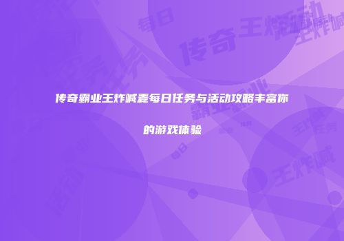 传奇霸业王炸喊麦每日任务与活动攻略丰富你的游戏体验