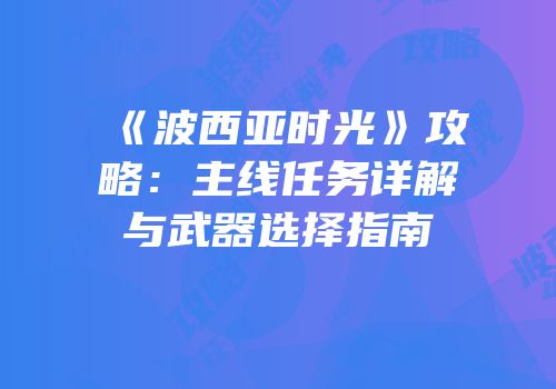 《波西亚时光》攻略：主线任务详解与武器选择指南
