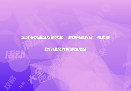 逆战游戏活动攻略大全：滑动问题解决、福利活动介绍及六月活动攻略