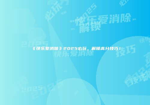 《快乐爱消除》2025必玩，解锁高分技巧！