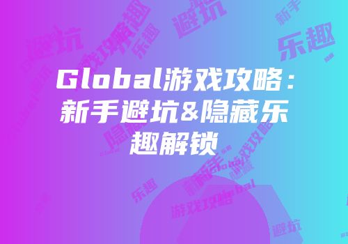 Global游戏攻略：新手避坑&隐藏乐趣解锁