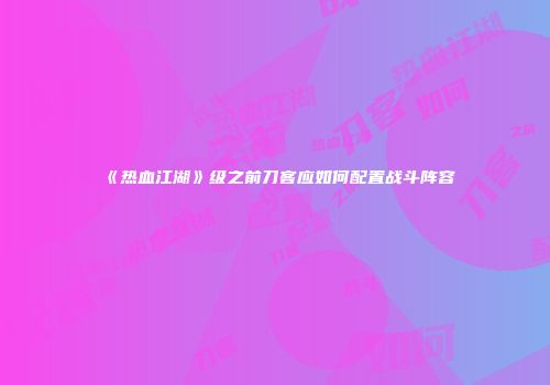 《热血江湖》级之前刀客应如何配置战斗阵容