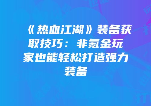 《热血江湖》装备获取技巧：非氪金玩家也能轻松打造强力装备