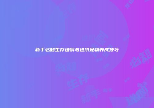 新手必知生存法则与进阶宠物养成技巧